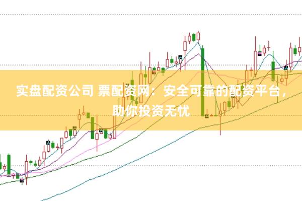 实盘配资公司 票配资网：安全可靠的配资平台，助你投资无忧
