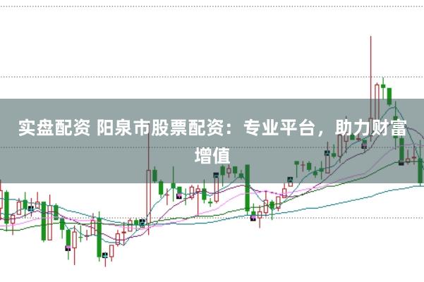 实盘配资 阳泉市股票配资：专业平台，助力财富增值
