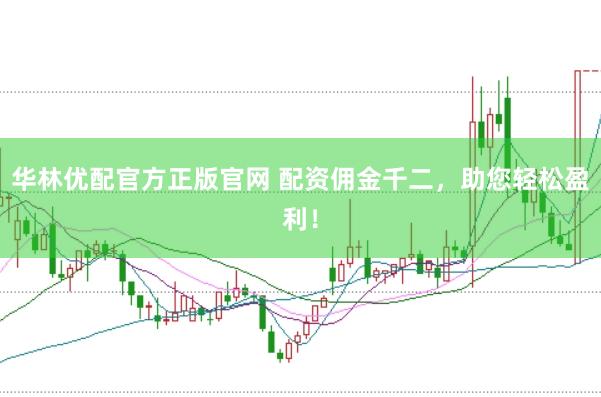 华林优配官方正版官网 配资佣金千二，助您轻松盈利！