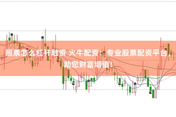 股票怎么杠杆融资 火牛配资：专业股票配资平台，助您财富增值！