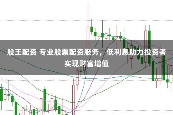 股王配资 专业股票配资服务，低利息助力投资者实现财富增值