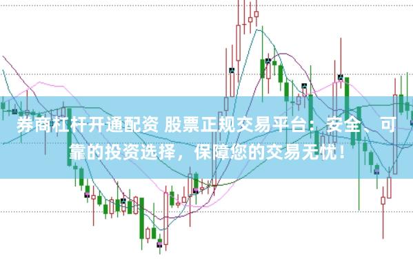 券商杠杆开通配资 股票正规交易平台：安全、可靠的投资选择，保障您的交易无忧！