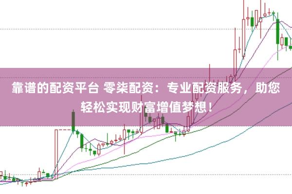 靠谱的配资平台 零柒配资：专业配资服务，助您轻松实现财富增值梦想！
