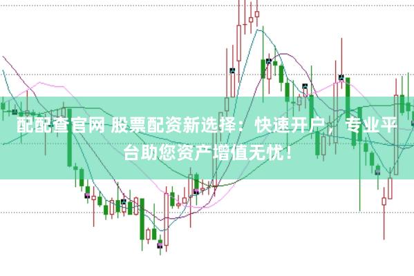 配配查官网 股票配资新选择：快速开户，专业平台助您资产增值无忧！
