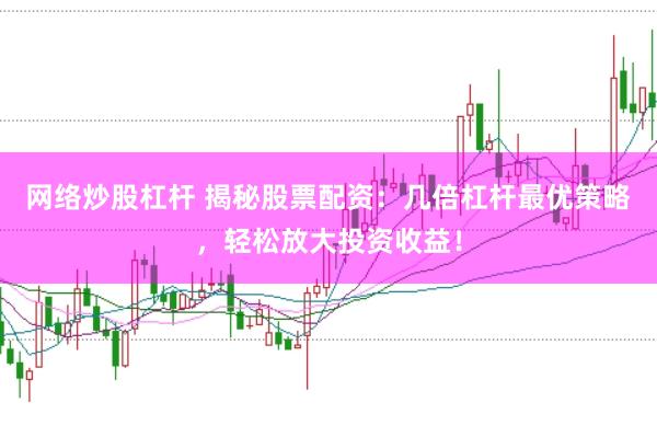 网络炒股杠杆 揭秘股票配资：几倍杠杆最优策略，轻松放大投资收益！