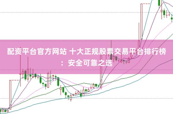 配资平台官方网站 十大正规股票交易平台排行榜：安全可靠之选
