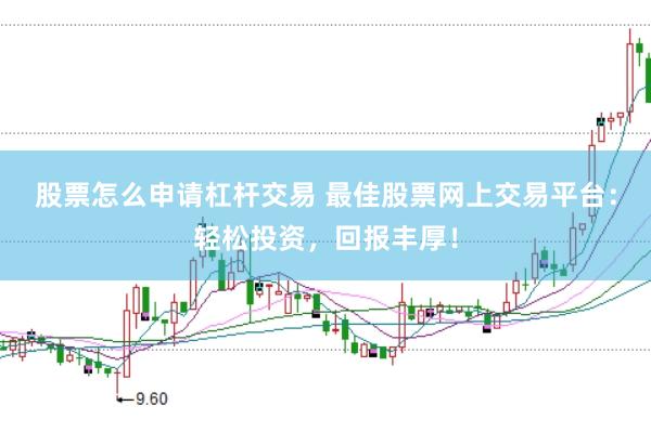 股票怎么申请杠杆交易 最佳股票网上交易平台：轻松投资，回报丰厚！