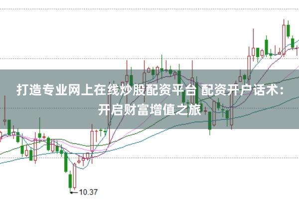打造专业网上在线炒股配资平台 配资开户话术：开启财富增值之旅