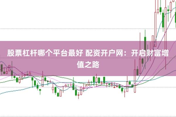 股票杠杆哪个平台最好 配资开户网：开启财富增值之路