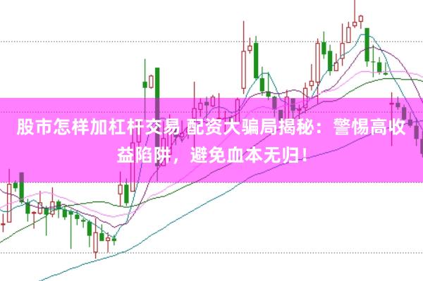 股市怎样加杠杆交易 配资大骗局揭秘：警惕高收益陷阱，避免血本无归！