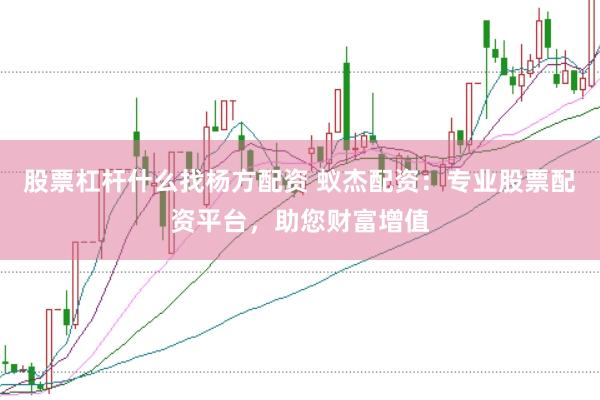 股票杠杆什么找杨方配资 蚁杰配资：专业股票配资平台，助您财富增值