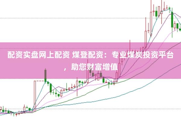 配资实盘网上配资 煤登配资：专业煤炭投资平台，助您财富增值