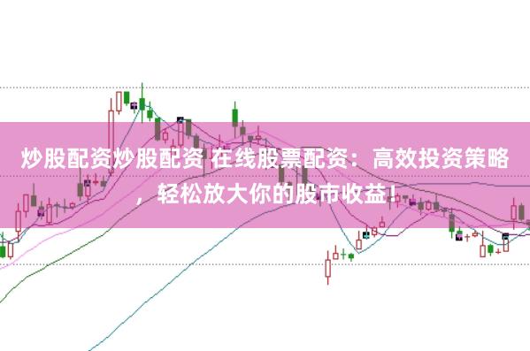 炒股配资炒股配资 在线股票配资：高效投资策略，轻松放大你的股市收益！