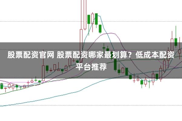 股票配资官网 股票配资哪家最划算？低成本配资平台推荐