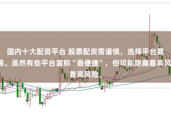 国内十大配资平台 股票配资需谨慎,选择平台要警惕。虽然有些平台宣称“最便捷”,但可能隐藏着高风险。