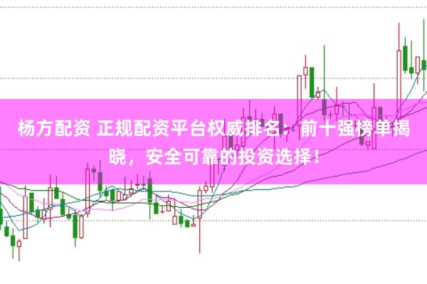 杨方配资 正规配资平台权威排名:前十强榜单揭晓,安全可靠的投资选择!
