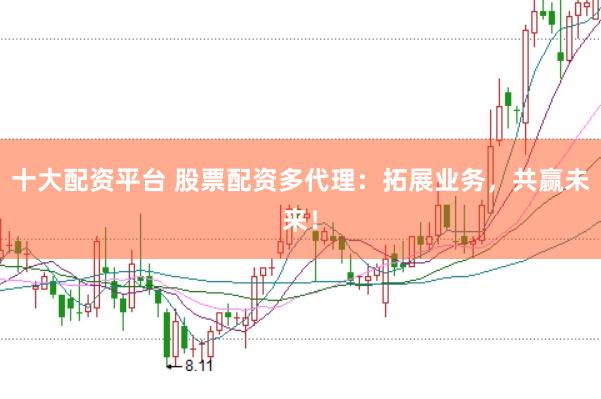 十大配资平台 股票配资多代理:拓展业务,共赢未来!