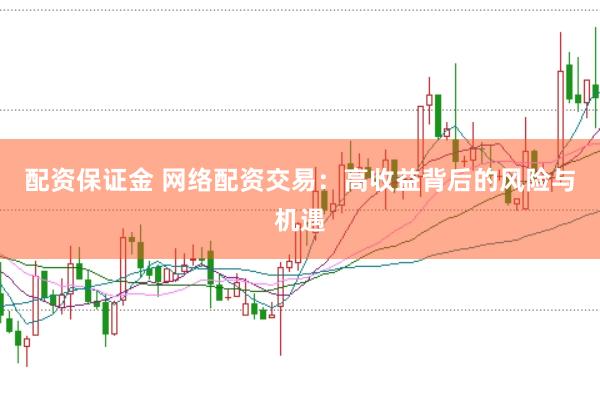 配资保证金 网络配资交易：高收益背后的风险与机遇
