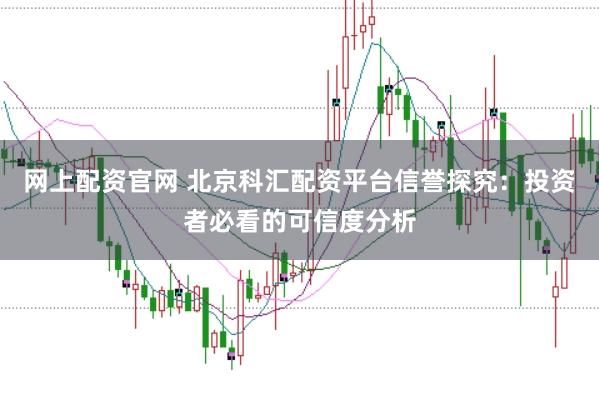 网上配资官网 北京科汇配资平台信誉探究:投资者必看的可信度分析