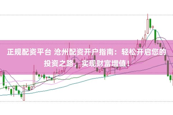 正规配资平台 沧州配资开户指南:轻松开启您的投资之路,实现财富增值!