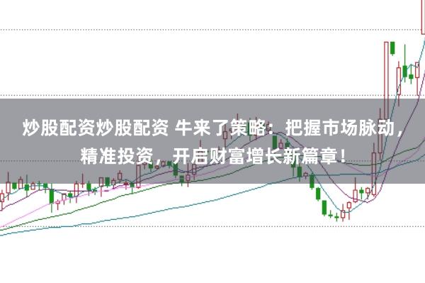炒股配资炒股配资 牛来了策略:把握市场脉动,精准投资,开启财富增长新篇章!