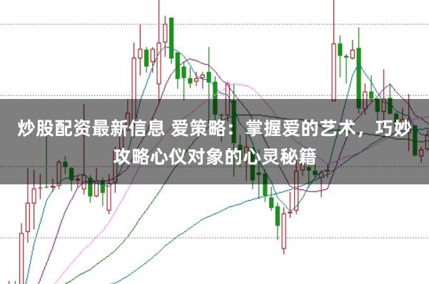 炒股配资最新信息 爱策略:掌握爱的艺术,巧妙攻略心仪对象的心灵秘籍