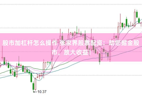 股市加杠杆怎么操作 张家界股票配资:助您掘金股市,放大收益!