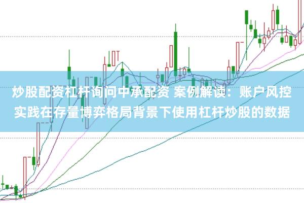 炒股配资杠杆询问中承配资 案例解读:账户风控实践在存量博弈格局背景下使用杠杆炒股的数据