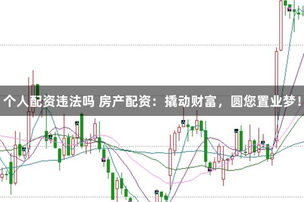 个人配资违法吗 房产配资：撬动财富，圆您置业梦！