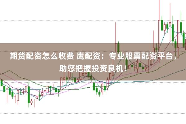 期货配资怎么收费 鹰配资：专业股票配资平台，助您把握投资良机！