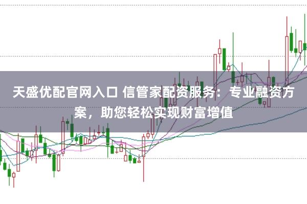 天盛优配官网入口 信管家配资服务：专业融资方案，助您轻松实现财富增值