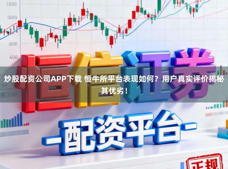炒股配资公司APP下载 恒牛所平台表现如何？用户真实评价揭秘其优劣！