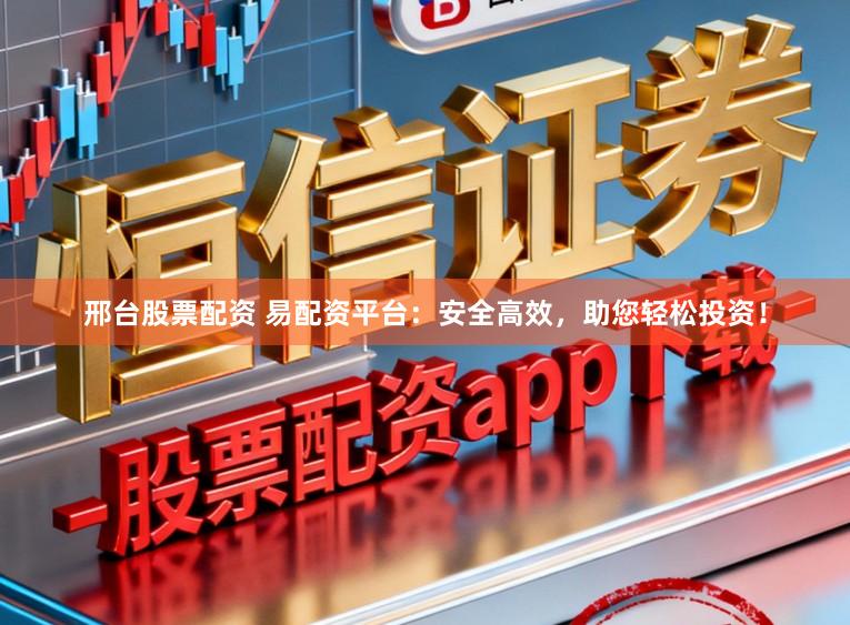 邢台股票配资 易配资平台:安全高效,助您轻松投资!