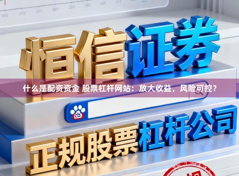 什么是配资资金 股票杠杆网站:放大收益,风险可控?