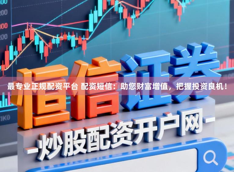 最专业正规配资平台 配资短信：助您财富增值，把握投资良机！