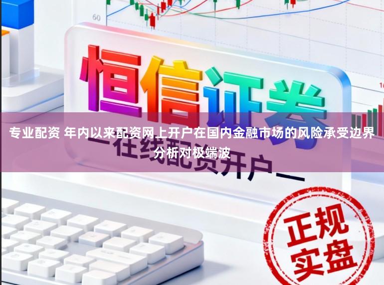 专业配资 年内以来配资网上开户在国内金融市场的风险承受边界分析对极端波