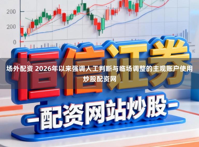 场外配资 2026年以来强调人工判断与临场调整的主观账户使用炒股配资网