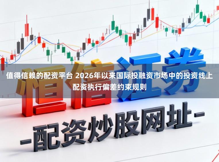 值得信赖的配资平台 2026年以来国际投融资市场中的投资线上配资执行偏差约束规则