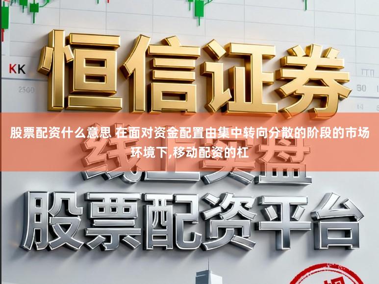 股票配资什么意思 在面对资金配置由集中转向分散的阶段的市场环境下，移动配资的杠