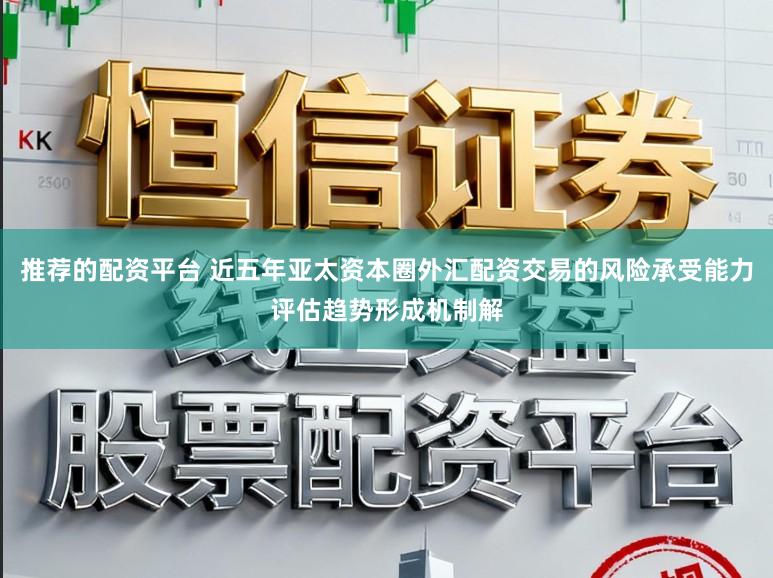 推荐的配资平台 近五年亚太资本圈外汇配资交易的风险承受能力评估趋势形成机制解