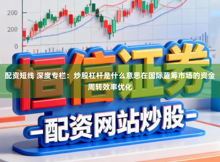 配资短线 深度专栏：炒股杠杆是什么意思在国际蓝筹市场的资金周转效率优化