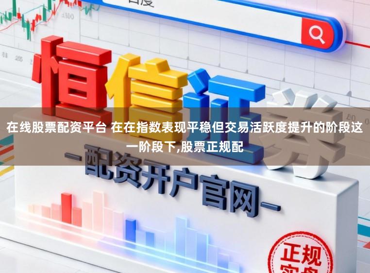 在线股票配资平台 在在指数表现平稳但交易活跃度提升的阶段这一阶段下，股票正规配