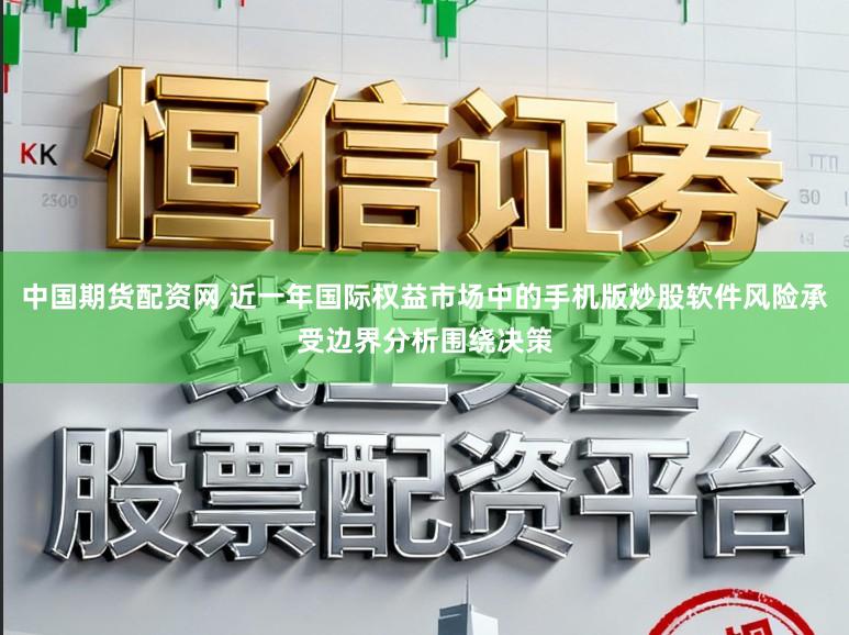 中国期货配资网 近一年国际权益市场中的手机版炒股软件风险承受边界分析围绕决策