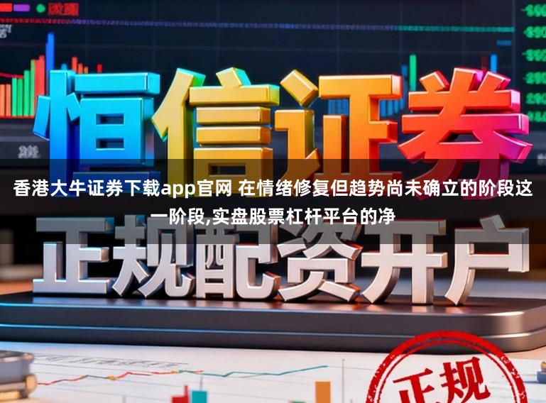 香港大牛证券下载app官网 在情绪修复但趋势尚未确立的阶段这一阶段，实盘股票杠杆平台的净