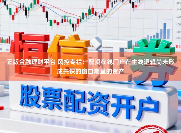 正版金融理财平台 风控专栏：配资在线门户在主线逻辑尚未形成共识的窗口期里的资产