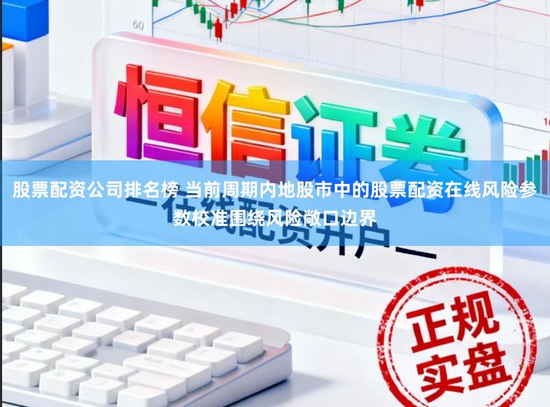 股票配资公司排名榜 当前周期内地股市中的股票配资在线风险参数校准围绕风险敞口边界