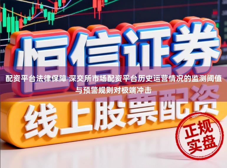 配资平台法律保障 深交所市场配资平台历史运营情况的监测阈值与预警规则对极端冲击