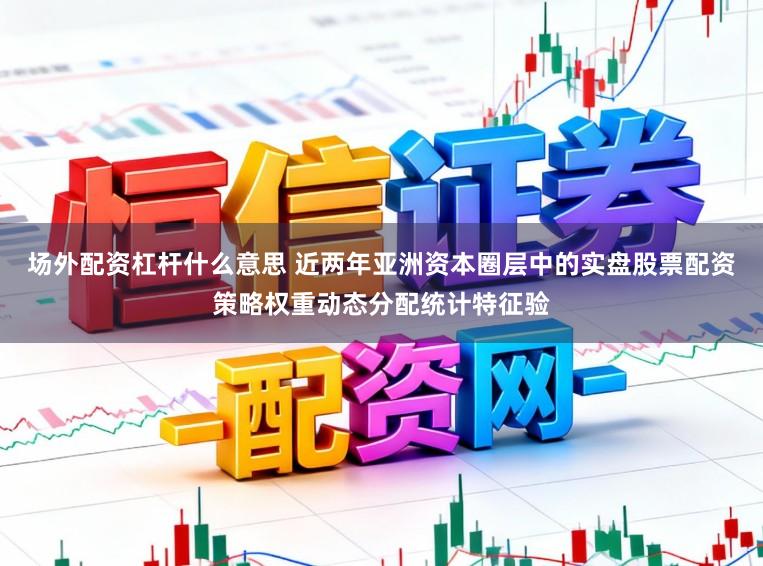 场外配资杠杆什么意思 近两年亚洲资本圈层中的实盘股票配资策略权重动态分配统计特征验