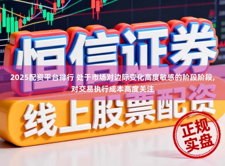 2025配资平台排行 处于市场对边际变化高度敏感的阶段阶段，对交易执行成本高度关注