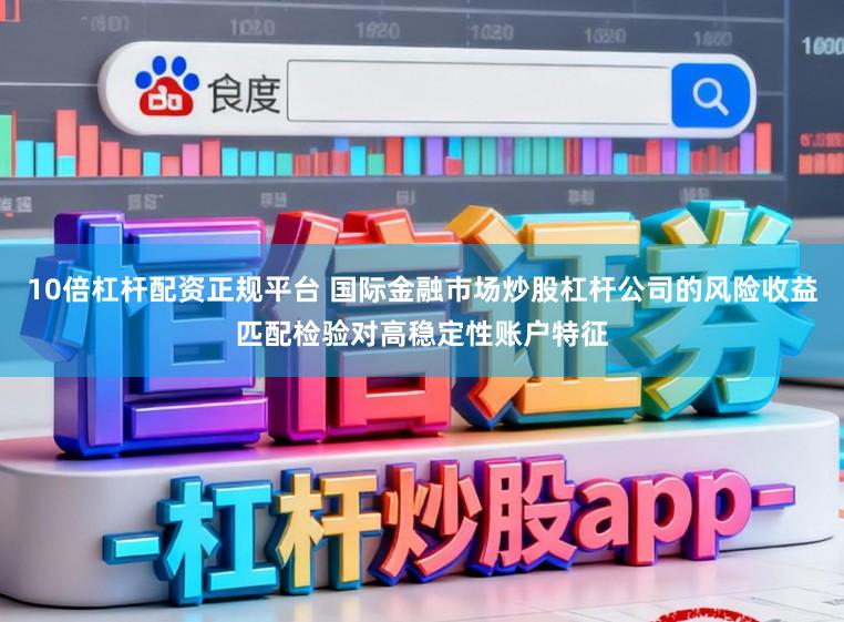 10倍杠杆配资正规平台 国际金融市场炒股杠杆公司的风险收益匹配检验对高稳定性账户特征